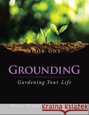 Grounding: Gardening Your Life Heidi Vermeer-Quist Psy D 9798385017539
