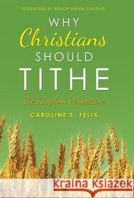 Why Christians Should Tithe: The Kingdom Perspective Caroline E Felix, Bishop Hiram Charles, Bishop Hiram Charles 9798385023332