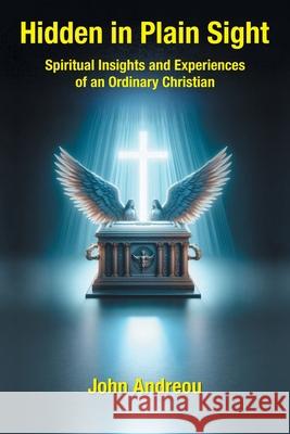 Hidden in Plain Sight: Spiritual Insights and Experiences of an Ordinary Christian John Andreou 9798385028344