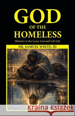 God of the Homeless: Ministry to the Least, Lost and Left-Out White, Samuel, III 9798385072002