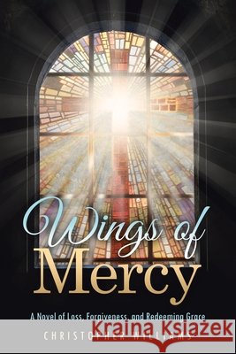 Wings of Mercy: A Novel of Loss, Forgiveness, and Redeeming Grace Williams, Christopher 9798385080755 WestBow Press
