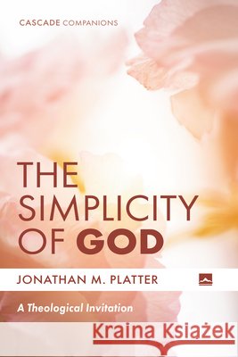 The Simplicity of God: A Theological Invitation Platter, Jonathan M. 9798385223978 Cascade Books