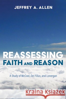 Reassessing Faith and Reason: A Study of McCool, Dei Filius, and Lonergan Allen, Jeffrey A. 9798385255108