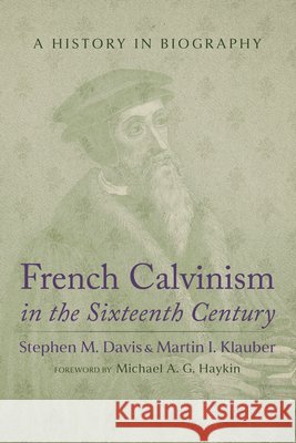 French Calvinism in the Sixteenth Century: A History in Biography Davis, Stephen M., Klauber, Martin I., Haykin, Michael A. G. 9798385256853 Wipf & Stock Publishers