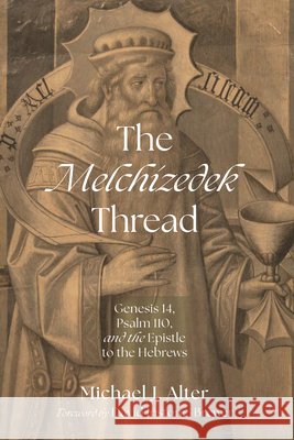 The Melchizedek Thread: Genesis 14, Psalm 110, and the Epistle to the Hebrews Alter, Michael J., Instone-Brewer, David 9798385271085 Resource Publications (CA)