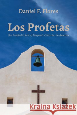 Los Profetas: The Prophetic Role of Hispanic Churches in America Flores, Daniel F. 9798385276769