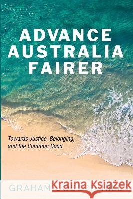 Advance Australia Fairer: Towards Justice, Belonging, and the Common Good Hill, Graham Joseph 9798385289844 Resource Publications (CA)