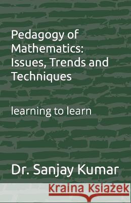 Pedagogy of Mathematics: Issues, Trends and Techniques: learning to learn Dr Sanjay Kumar   9798385524662 Independently Published