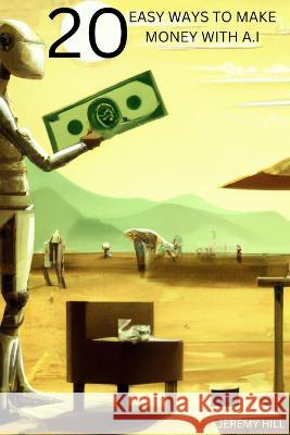 20 Easy Ways to Make Money with A.I: Artificial Intelligence Course Jeremy Hill   9798385541621 Independently Published