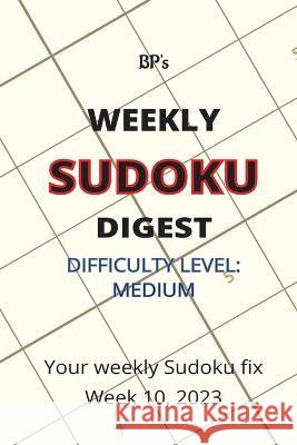 Bp's Weekly Sudoku Digest - Difficulty Medium - Week 10, 2023 Benjamin Pritchard   9798385542390 Independently Published