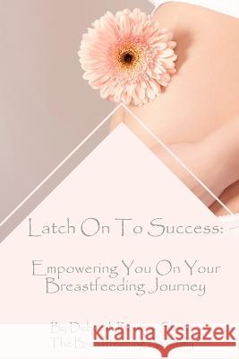 Latch On To Success: Empowering You On Your Breastfeeding Journey Deborah Bowers-Street   9798385595174 Independently Published
