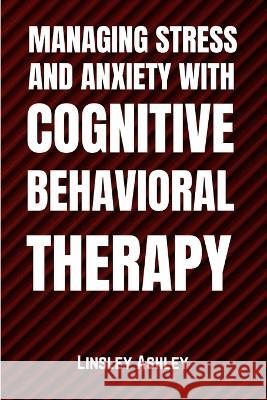 Managing Stress and Anxiety with Cognitive Behavioral Therapy Linsley Ashley   9798385600786 Independently Published