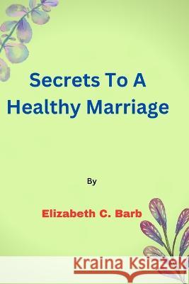 Secrets To A Healthy Marriage Elizabeth C Barb   9798385613236 Independently Published