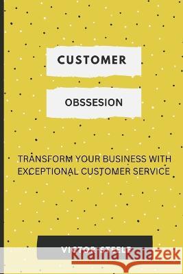 Customer Obsession: Transform Your Business with Exceptional Customer Service Victor Steele   9798385619870 Independently Published