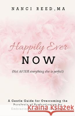 Happily Ever NOW: (Not AFTER everything else is perfect) Nanci Reed   9798385649204 Independently Published