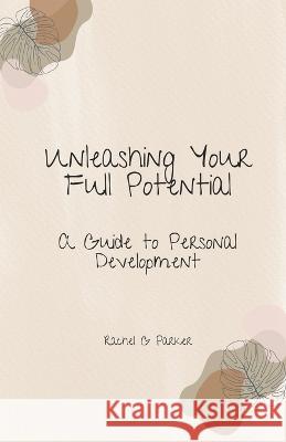 Unleashing Your Full Potential: A Guide to Personal Development Rachel G Parker   9798385690398