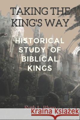 Taking the King's Way: Historical Study of Biblical Kings Ruth L Blum   9798385803941 Independently Published