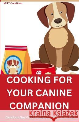 Cooking for Your Canine Companion: Delicious Dog Food Recipes for a Healthier Pet! 5.5*8.5 Mitt Creations   9798385819577 Independently Published