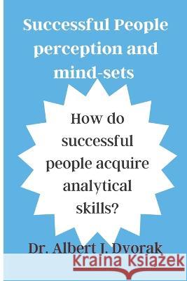 Successful People's perception and mind-sets: How do successful people acquire analytical skills? Dr Albert J Dvorak   9798385968886 Independently Published