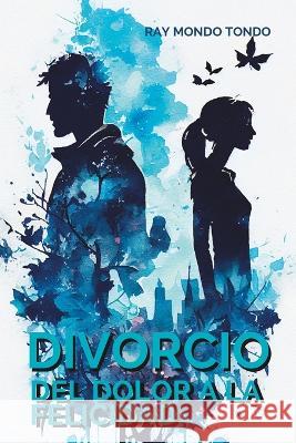 Divorcio: Del dolor a la felicidad Ray Mondo Tondo   9798386031268 Independently Published