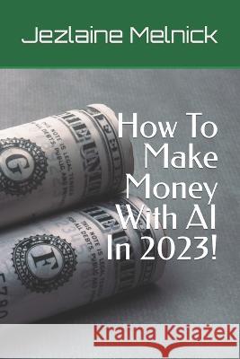 How To Make Money With AI Jezlaine Melnick   9798386199487 Independently Published
