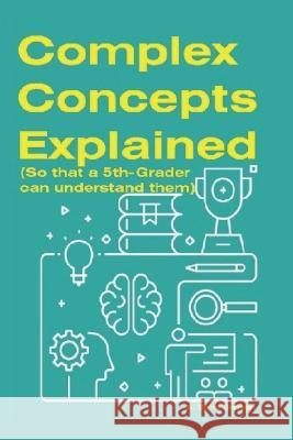 Complex Concepts Explained: (So that a 5th-grader can understand them) S Bond Benson   9798386326791 Independently Published