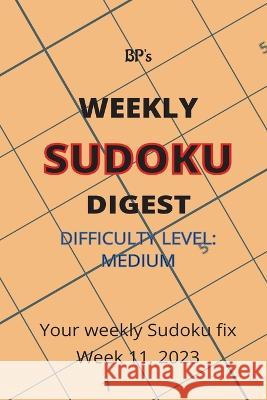 Bp's Weekly Sudoku Digest - Difficulty Medium - Week 11, 2023 Benjamin Pritchard   9798386392833 Independently Published
