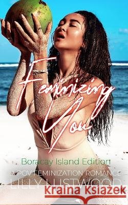 Feminizing You - A POV Feminization Romance: Boracay Island Edition Lilly Lustwood   9798386395100 Independently Published
