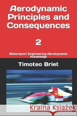 Aerodynamic Principles and Consequences - 2: Motorsport Engineering Aerodynamic Knowledge Timoteo Briet Blanes   9798386404604 Independently Published