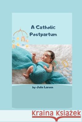 A Catholic Postpartum - Second Edition 2023: A Plan for Mothers Jada Glover Julie Larsen  9798386467401