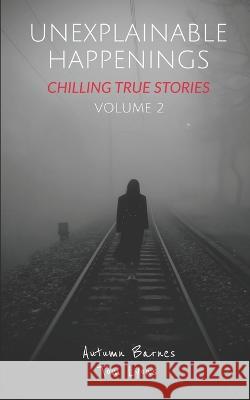 Unexplainable Happenings: Chilling True Stories, Volume 2 Tom Lyons Autumn Barnes  9798386490706 Independently Published