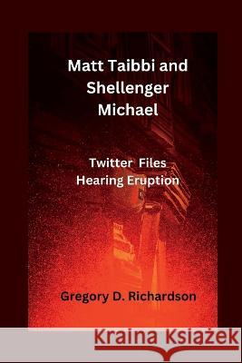 Matt Taibbi and Shellenger Michael: Twitter Files Hearing Eruption Gregory D Richardson   9798386503901 Independently Published