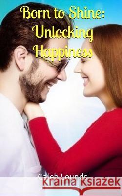 Born to Shine: Unlocking Happiness Caleb Lounds   9798386627645 Independently Published