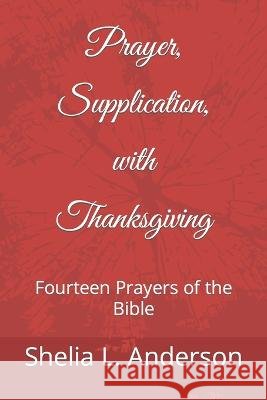 Prayer, Supplication, with Thanksgiving: Fourteen Prayers of the Bible Shelia L Anderson   9798386699871