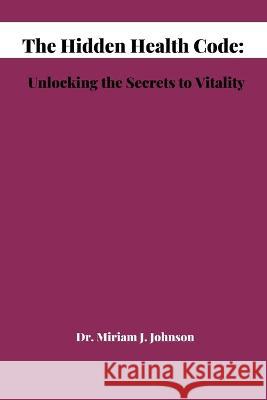 The Hidden Health Code: Unlocking the Secrets to Vitality Dr Miriam J Johnson   9798386705091