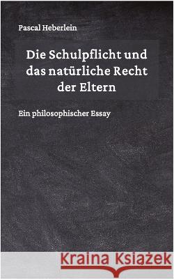 Die Schulpflicht und das naturliche Recht der Eltern: Ein philosophischer Essay Pascal Heberlein   9798386716028
