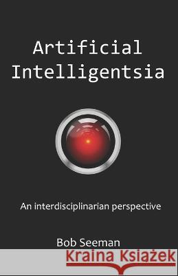 Artificial Intelligentsia: An interdisciplinarian perspective Bob Seeman   9798386740153 Independently Published
