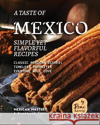 A Taste of Mexico: Simple yet Flavorful Recipes Remi Morris   9798386753566 Independently Published