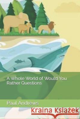 A Whole World of Would You Rather Questions Paul Andrews   9798386806323