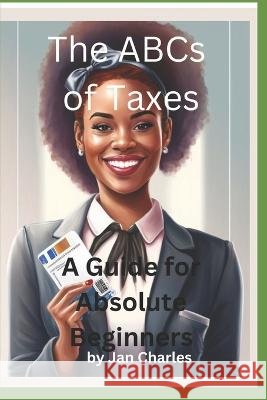 The ABCs of Taxes, A Guide for Absolute Beginners Jan Charles   9798386816933 Independently Published