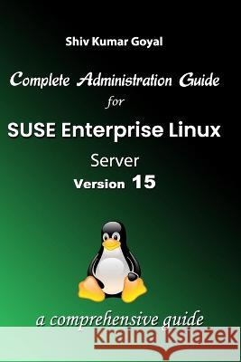 Complete Administration Guide SUSE Linux Enterprise Server Version 15 Shiv Kumar Goyal   9798386989897 Independently Published