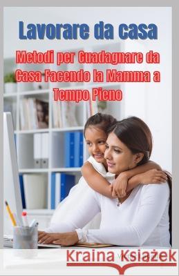 Lavorare da Casa, Metodi per Guadagnare da Casa Facendo la Mamma a Tempo Pieno Victor Lauella   9798387053245 Independently Published