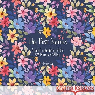 The Best Names: A brief explanation of the 99 Names of Allah Asma ul Husna Madiha Ali   9798387097805