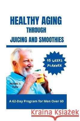 Healthy Aging Through Juicing and Smoothies: A 62-Day Program for Men Over 60 Michael S Owen   9798387102301 Independently Published