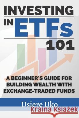 Investing in ETFs 101: A Beginner's Guide for Building Wealth with Exchange-Traded Funds Usiere Uko 9798387156229