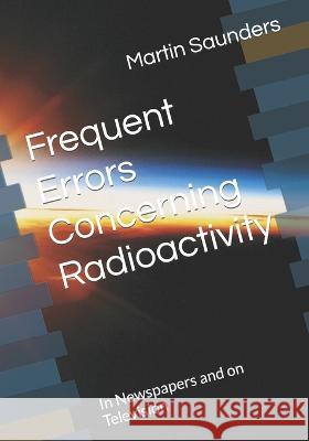 Frequent Errors Concerning Radioactivity: In Newspapers and on Television Tainara Carmona Jordano Quaglia Martin Saunders 9798387192890