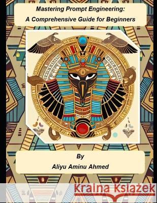 Mastering Prompt Engineering: A Comprehensive Guide for Beginners Aliyu Aminu Ahmed   9798387257841