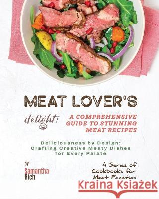 Meat Lover's Delight: A Comprehensive Guide to Stunning Meat Recipes Samantha Rich   9798387258367 Independently Published