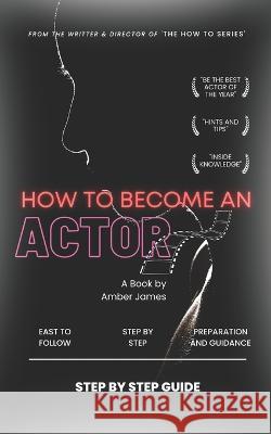 How to Become an Actor: Step by Step Guide Amber James   9798387260100 Independently Published