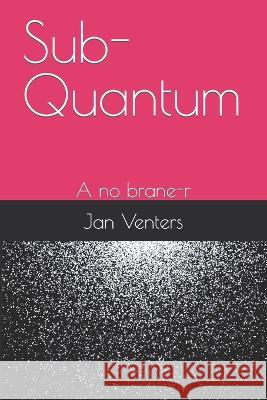 Sub-Quantum: A no brane-r Jan Venters   9798387293429 Independently Published